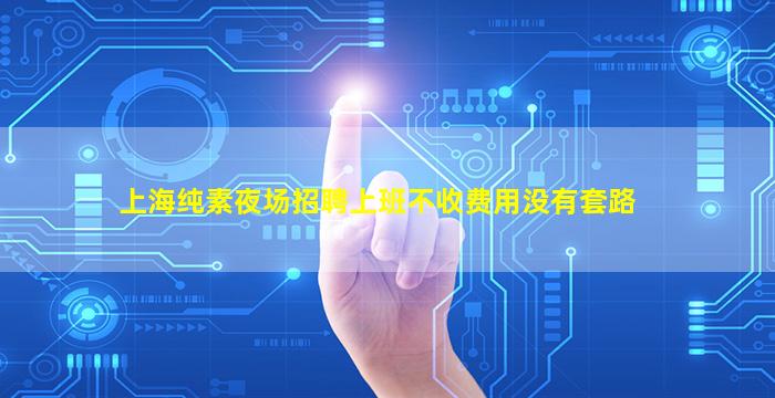 上海纯素夜场招聘上班不收费用没有套路