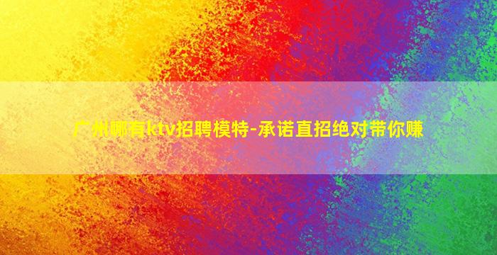 广州哪有ktv招聘模特-承诺直招绝对带你赚
