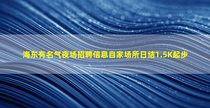 海东有名气夜场招聘信息自家场所日结1.5K起步